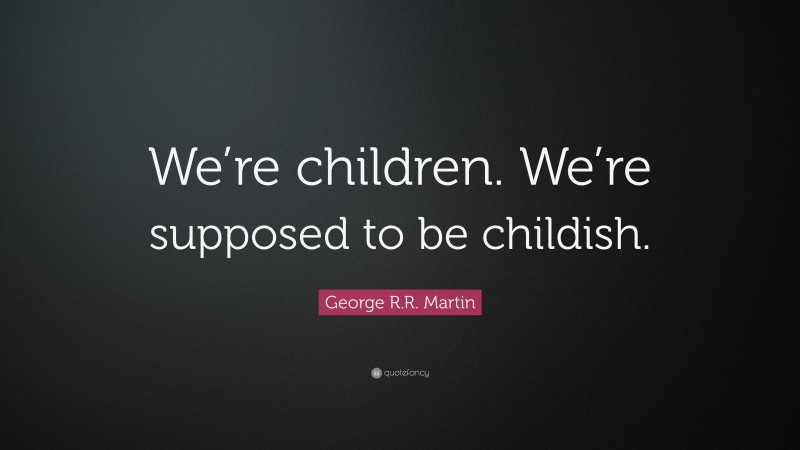 George R.R. Martin Quote: “We’re children. We’re supposed to be childish.”