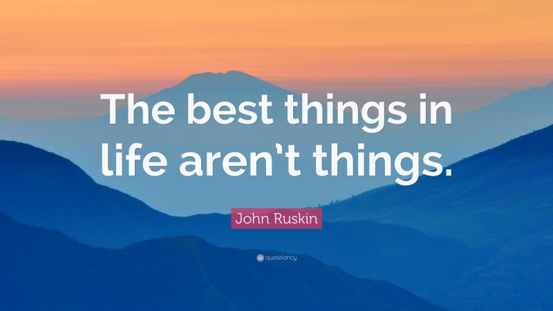 John Ruskin Quote: “The best things in life aren’t things.”