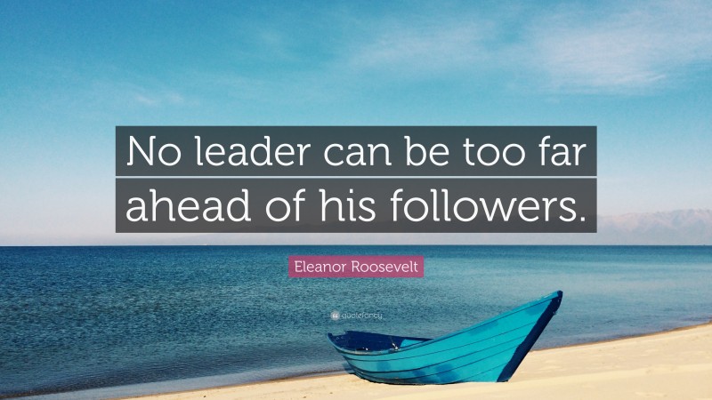 Eleanor Roosevelt Quote: “No leader can be too far ahead of his followers.”