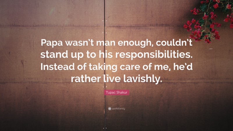 Tupac Shakur Quote: “Papa wasn’t man enough, couldn’t stand up to his responsibilities. Instead of taking care of me, he’d rather live lavishly.”