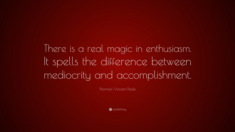 Norman Vincent Peale Quote: “There is a real magic in enthusiasm. It spells the difference between mediocrity and accomplishment.”