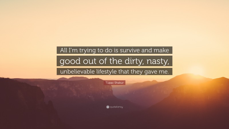 Tupac Shakur Quote: “All I’m trying to do is survive and make good out of the dirty, nasty, unbelievable lifestyle that they gave me.”