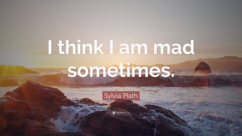 Sylvia Plath Quote: “I think I am mad sometimes.”