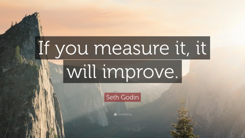 Seth Godin Quote: “If you measure it, it will improve.”