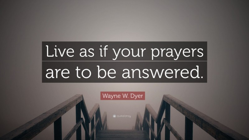 Wayne W. Dyer Quote: “Live as if your prayers are to be answered.”