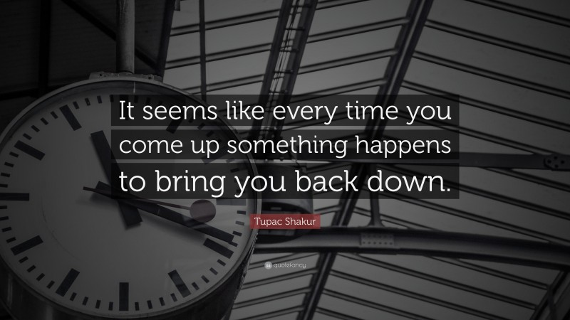Tupac Shakur Quote: “It seems like every time you come up something happens to bring you back down.”