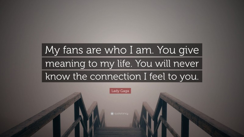 Lady Gaga Quote: “My fans are who I am. You give meaning to my life. You will never know the connection I feel to you.”