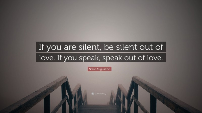 Saint Augustine Quote: “If you are silent, be silent out of love. If you speak, speak out of love.”