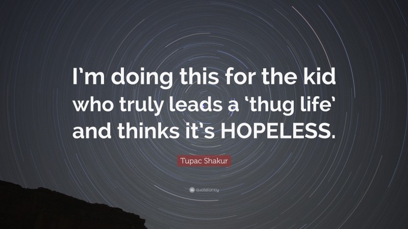 Tupac Shakur Quote: “I’m doing this for the kid who truly leads a ‘thug life’ and thinks it’s HOPELESS.”