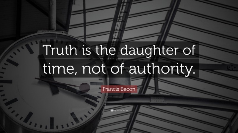Francis Bacon Quote: “Truth is the daughter of time, not of authority.”