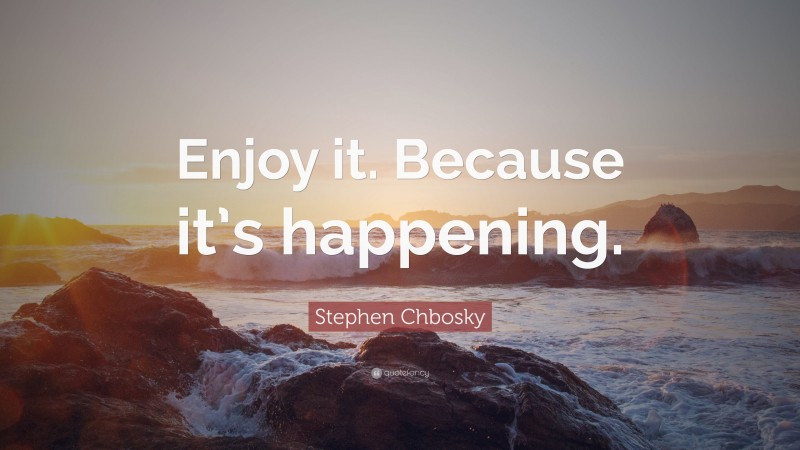 Stephen Chbosky Quote: “Enjoy it. Because it’s happening.”