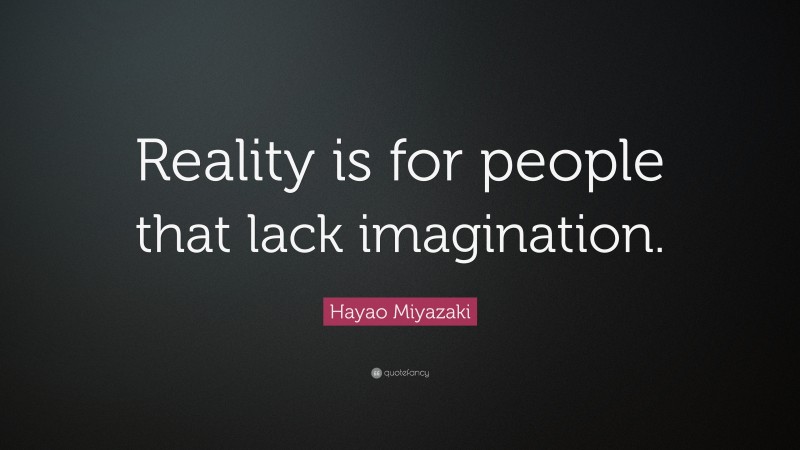 Hayao Miyazaki Quote: “Reality is for people that lack imagination.”