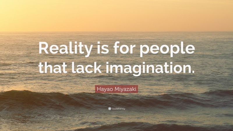 Hayao Miyazaki Quote: “Reality is for people that lack imagination.”