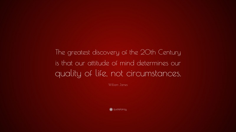 William James Quote: “The greatest discovery of the 20th Century is that our attitude of mind determines our quality of life, not circumstances.”