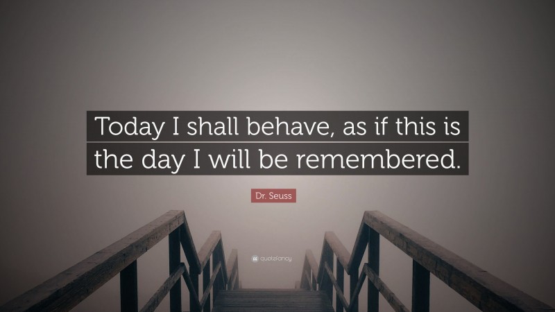 Dr. Seuss Quote: “Today I shall behave, as if this is the day I will be remembered.”