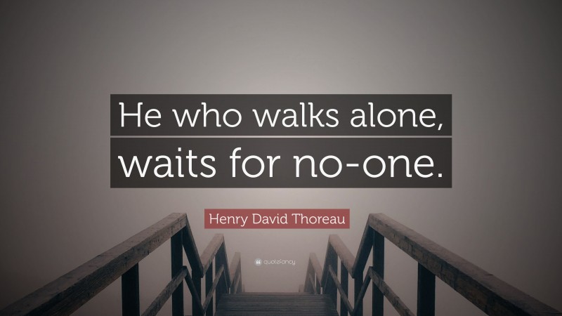 Henry David Thoreau Quote: “He who walks alone, waits for no-one.”
