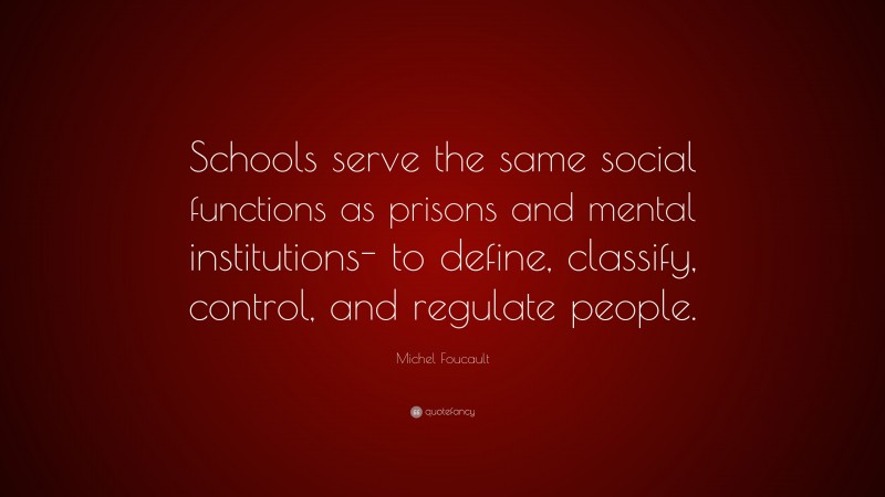 Michel Foucault Quote: “Schools serve the same social functions as prisons and mental institutions- to define, classify, control, and regulate people.”