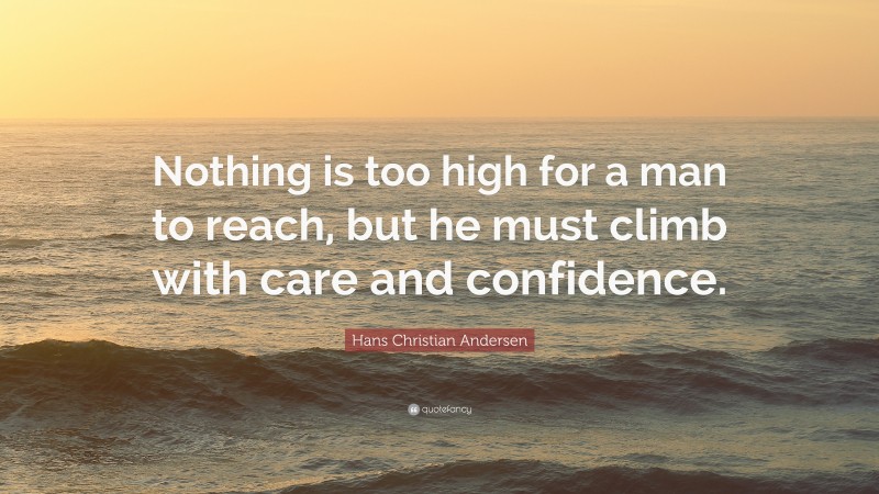 Hans Christian Andersen Quote: “Nothing is too high for a man to reach, but he must climb with care and confidence.”