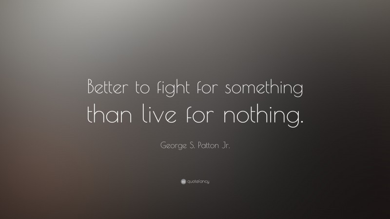 George S. Patton Jr. Quote: “Better to fight for something than live for nothing.”