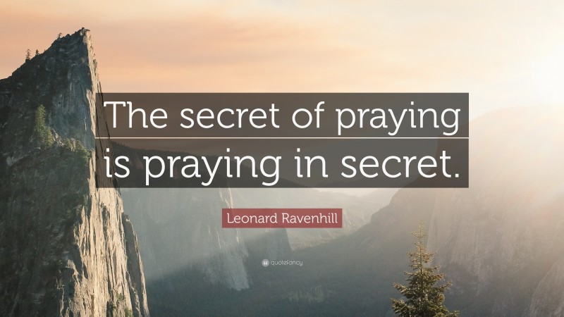 Leonard Ravenhill Quote: “The secret of praying is praying in secret.”