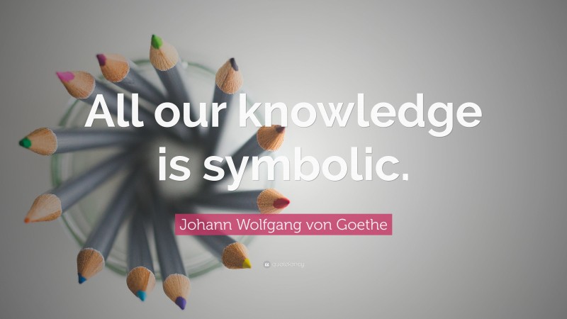 Johann Wolfgang von Goethe Quote: “All our knowledge is symbolic.”