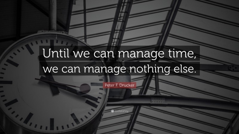 Peter F. Drucker Quote: “Until we can manage time, we can manage nothing else.”