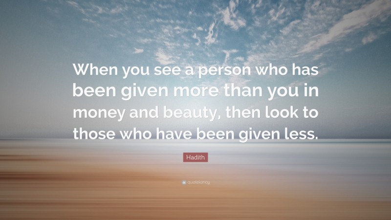 Hadith Quote: “When you see a person who has been given more than you in money and beauty, then look to those who have been given less.”
