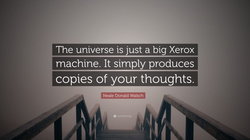 Neale Donald Walsch Quote: “The universe is just a big Xerox machine. It simply produces copies of your thoughts.”