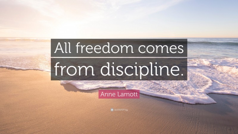 Anne Lamott Quote: “All freedom comes from discipline.”