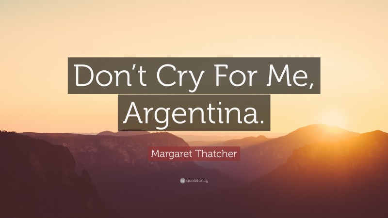 Margaret Thatcher Quote: “Don’t Cry For Me, Argentina.”