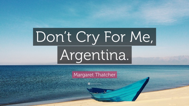 Margaret Thatcher Quote: “Don’t Cry For Me, Argentina.”