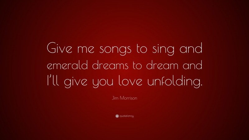 Jim Morrison Quote: “Give me songs to sing and emerald dreams to dream and I’ll give you love unfolding.”