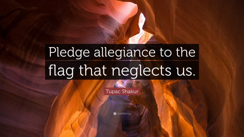 Tupac Shakur Quote: “Pledge allegiance to the flag that neglects us.”