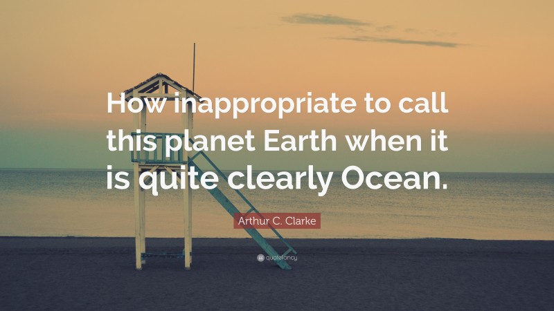 Arthur C. Clarke Quote: “How inappropriate to call this planet Earth when it is quite clearly Ocean.”