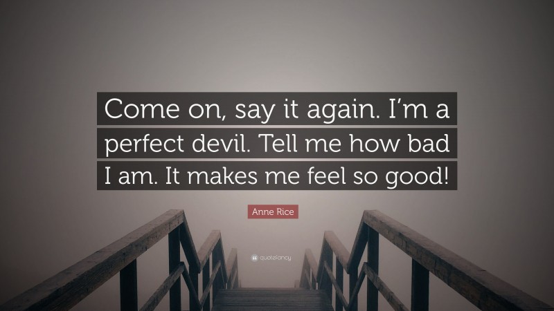 Anne Rice Quote: “Come on, say it again. I’m a perfect devil. Tell me how bad I am. It makes me feel so good!”