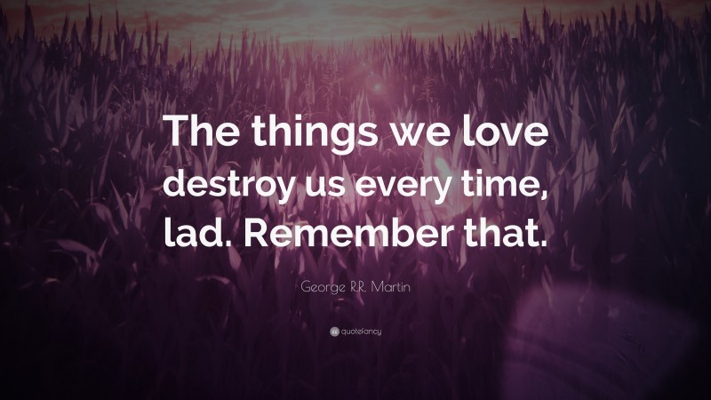 George R.R. Martin Quote: “The things we love destroy us every time, lad. Remember that.”