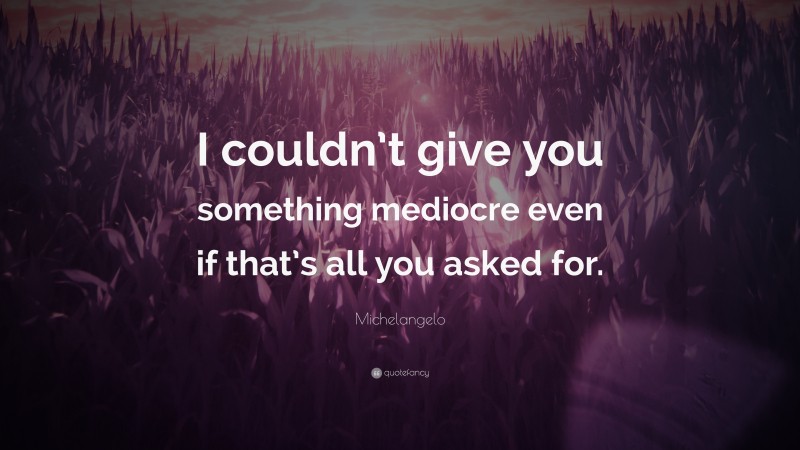 Michelangelo Quote: “I couldn’t give you something mediocre even if that’s all you asked for.”