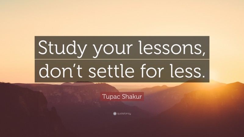Tupac Shakur Quote: “Study your lessons, don’t settle for less.”