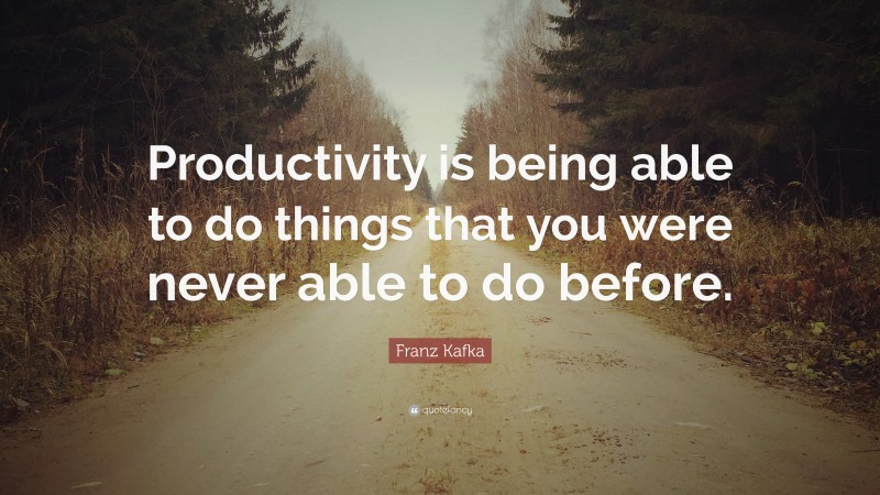 Franz Kafka Quote: “Productivity is being able to do things that you were never able to do before.”