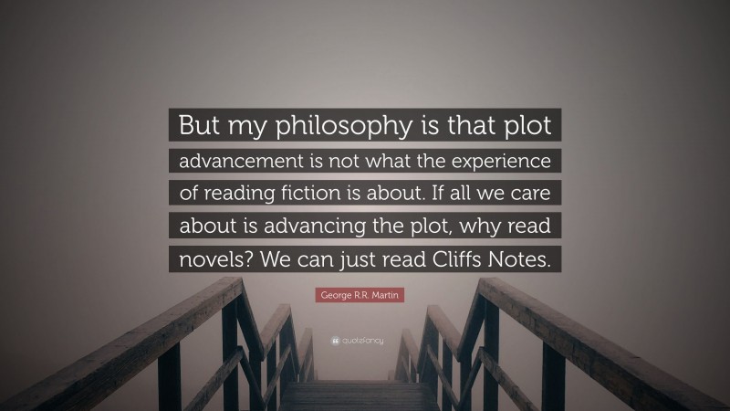 George R.R. Martin Quote: “But my philosophy is that plot advancement is not what the experience of reading fiction is about. If all we care about is advancing the plot, why read novels? We can just read Cliffs Notes.”