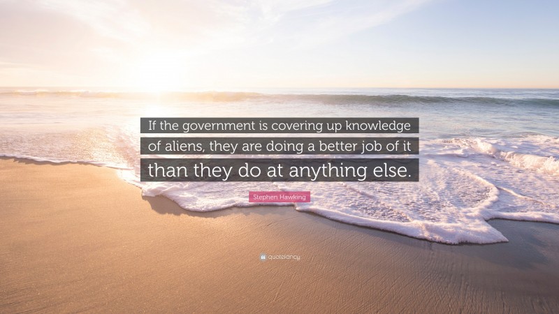 Stephen Hawking Quote: “If the government is covering up knowledge of aliens, they are doing a better job of it than they do at anything else.”