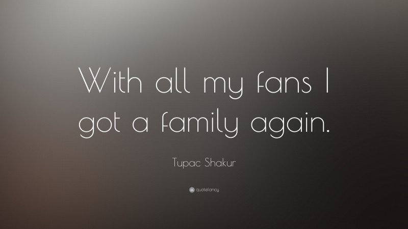 Tupac Shakur Quote: “With all my fans I got a family again.”