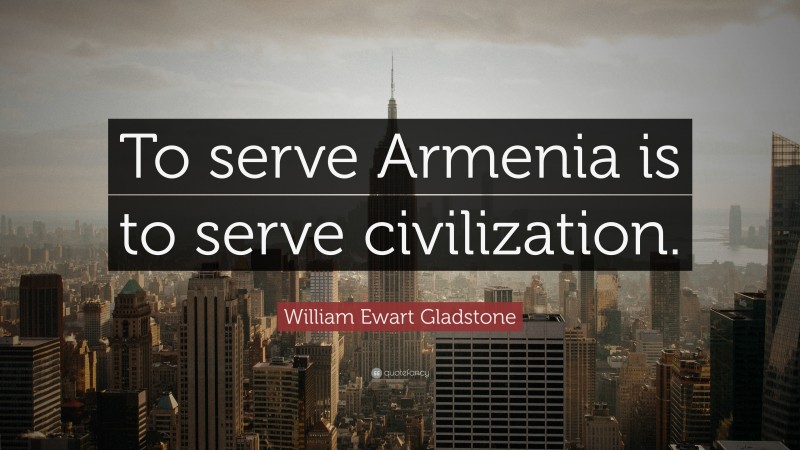 William Ewart Gladstone Quote: “To serve Armenia is to serve civilization.”