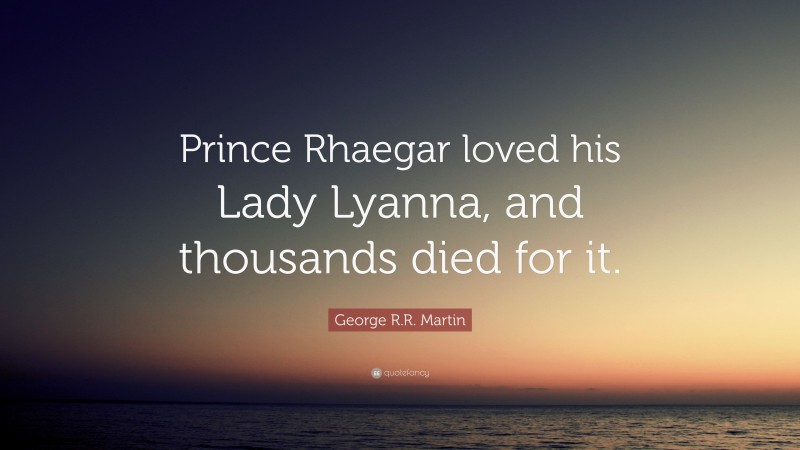 George R.R. Martin Quote: “Prince Rhaegar loved his Lady Lyanna, and thousands died for it.”