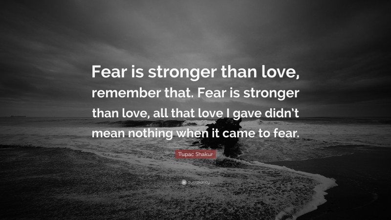 Tupac Shakur Quote: “Fear is stronger than love, remember that. Fear is stronger than love, all that love I gave didn’t mean nothing when it came to fear.”