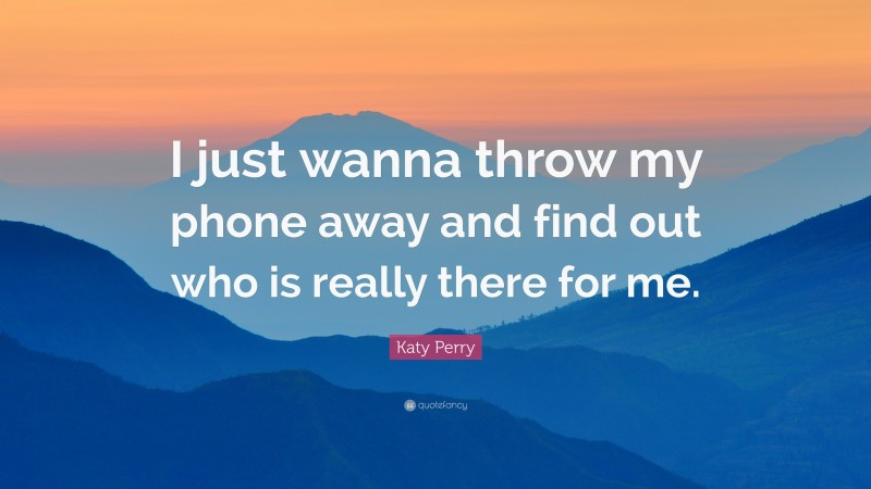 Katy Perry Quote: “I just wanna throw my phone away and find out who is really there for me.”