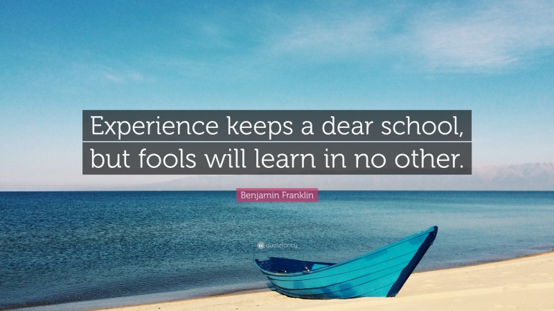 Benjamin Franklin Quote: “Experience keeps a dear school, but fools will learn in no other.”