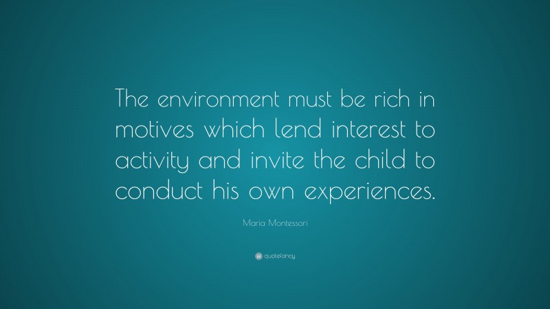 Maria Montessori Quote: “The environment must be rich in motives which lend interest to activity and invite the child to conduct his own experiences.”