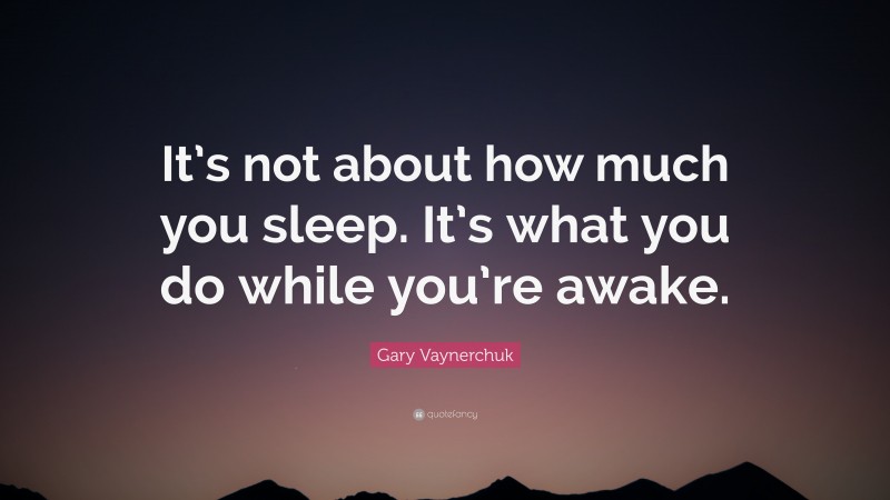 Gary Vaynerchuk Quote: “It’s not about how much you sleep. It’s what you do while you’re awake.”