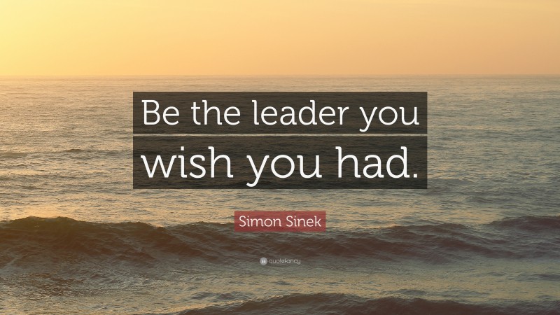 Simon Sinek Quote: “Be the leader you wish you had.”